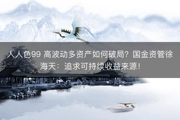 人人色99 高波动多资产如何破局？国金资管徐海天：追求可持续收益来源！
