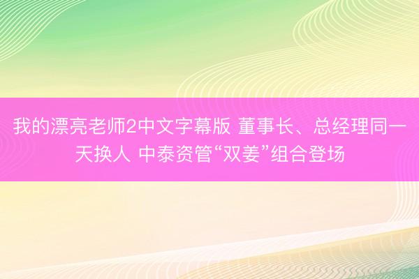 我的漂亮老师2中文字幕版 董事长、总经理同一天换人 中泰资管“双姜”组合登场
