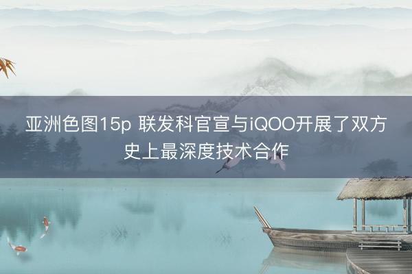 亚洲色图15p 联发科官宣与iQOO开展了双方史上最深度技术合作