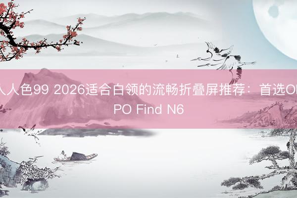 人人色99 2026适合白领的流畅折叠屏推荐：首选OPPO Find N6