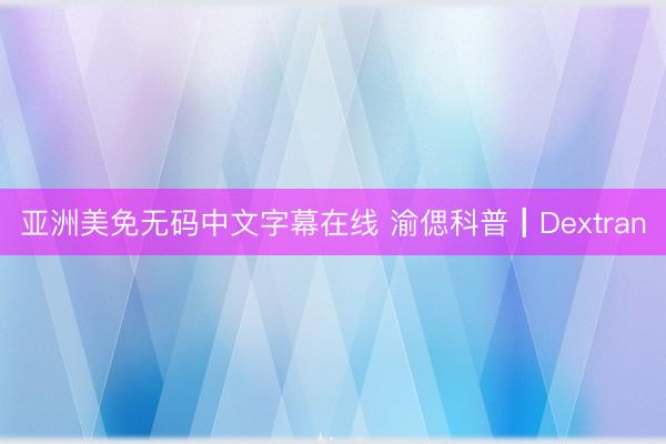 亚洲美免无码中文字幕在线 渝偲科普┃Dextran