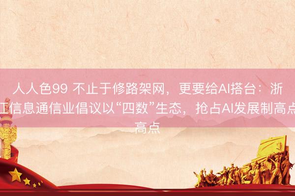 人人色99 不止于修路架网，更要给AI搭台：浙江信息通信业倡议以“四数”生态，抢占AI发展制高点