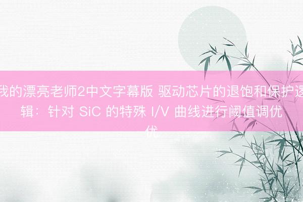 我的漂亮老师2中文字幕版 驱动芯片的退饱和保护逻辑：针对 SiC 的特殊 I/V 曲线进行阈值调优