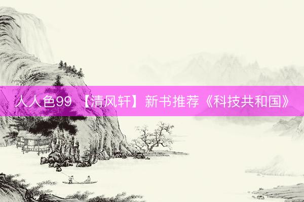 人人色99 【清风轩】新书推荐《科技共和国》