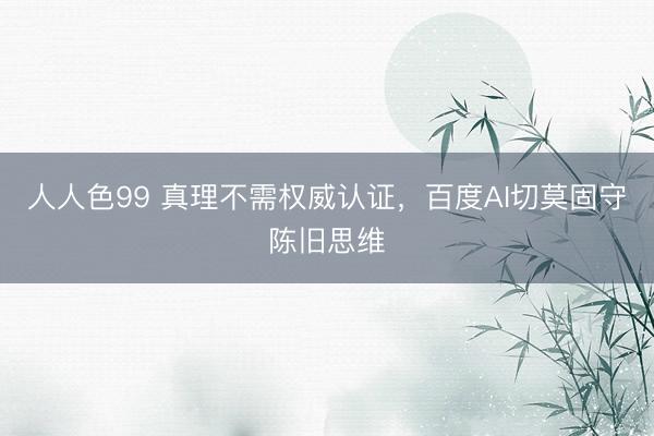 人人色99 真理不需权威认证，百度AI切莫固守陈旧思维