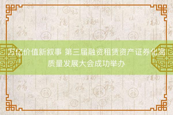 万亿价值新叙事 第三届融资租赁资产证券化高质量发展大会成功举办