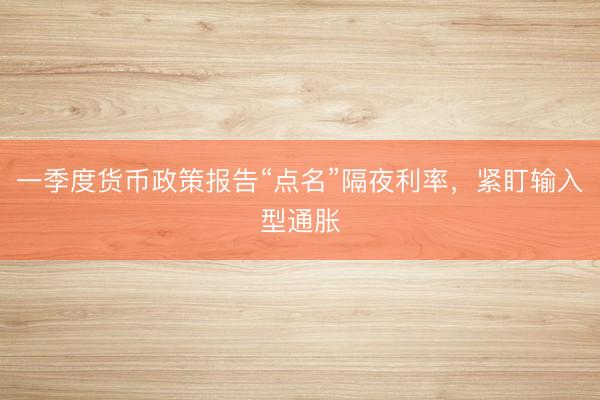 一季度货币政策报告“点名”隔夜利率，紧盯输入型通胀