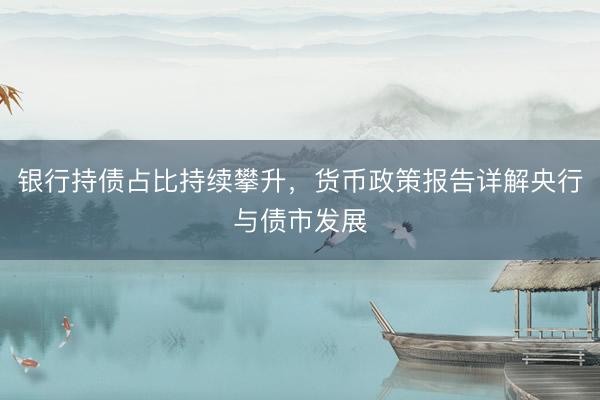 银行持债占比持续攀升,货币政策报告详解央行与债市发展