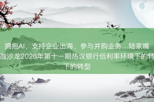 拥抱AI、支持企业出海、参与并购业务…陆家嘴金融沙龙2026年第十一期热议银行低利率环境下的转型