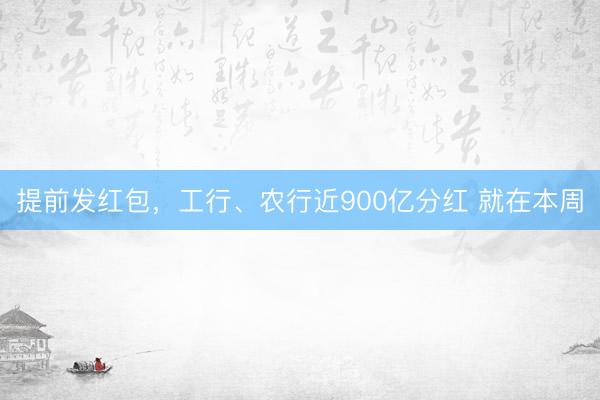 提前发红包，工行、农行近900亿分红 就在本周