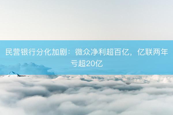 民营银行分化加剧：微众净利超百亿，亿联两年亏超20亿