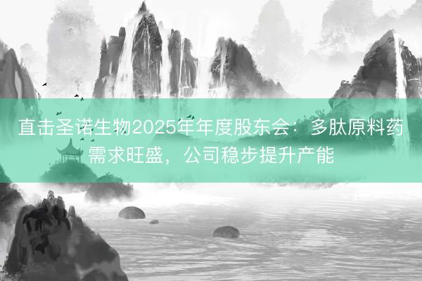 直击圣诺生物2025年年度股东会:多肽原料药需求旺盛,公司稳步提升产能
