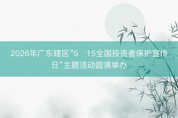 2026年广东辖区“5・15全国投资者保护宣传日”主题活动圆满举办