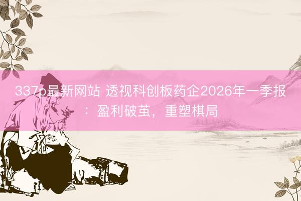 337p最新网站 透视科创板药企2026年一季报：盈利破茧，重塑棋局