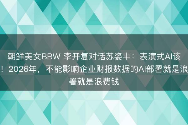 朝鲜美女BBW 李开复对话苏姿丰：表演式AI该停了！2026年，不能影响企业财报数据的AI部署就是浪费钱