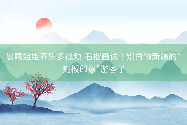 晨曦姐姐养乐多视频 石榴画说丨别再做新疆的“刻板印象”游客了