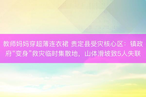 教师妈妈穿超薄连衣裙 贵定县受灾核心区：镇政府“变身”救灾临时集散地，山体滑坡致5人失联