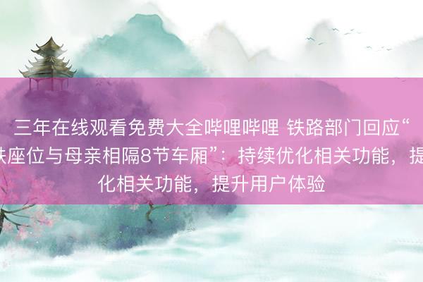 三年在线观看免费大全哔哩哔哩 铁路部门回应“3岁女童高铁座位与母亲相隔8节车厢”：持续优化相关功能，提升用户体验