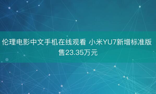 伦理电影中文手机在线观看 小米YU7新增标准版 售23.35万元