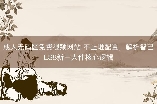 成人无码区免费视频网站 不止堆配置，解析智己LS8新三大件核心逻辑
