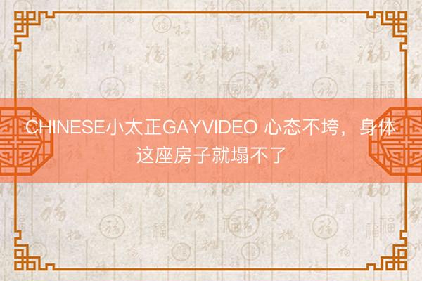 CHINESE小太正GAYVIDEO 心态不垮,身体这座房子就塌不了