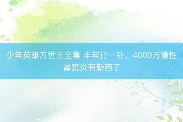 少年英雄方世玉全集 半年打一针,4000万慢性鼻窦炎有新药了