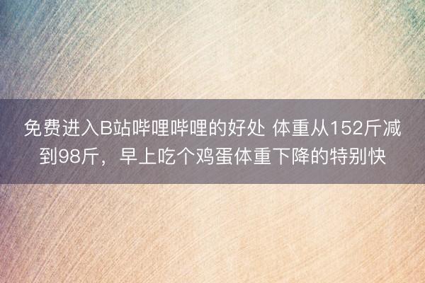 免费进入B站哔哩哔哩的好处 体重从152斤减到98斤，早上吃个鸡蛋体重下降的特别快