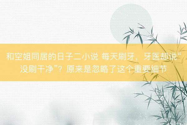 和空姐同居的日子二小说 每天刷牙,牙医却说“没刷干净”?原来是忽略了这个重要细节