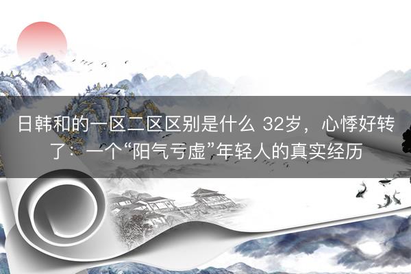 日韩和的一区二区区别是什么 32岁，心悸好转了：一个“阳气亏虚”年轻人的真实经历