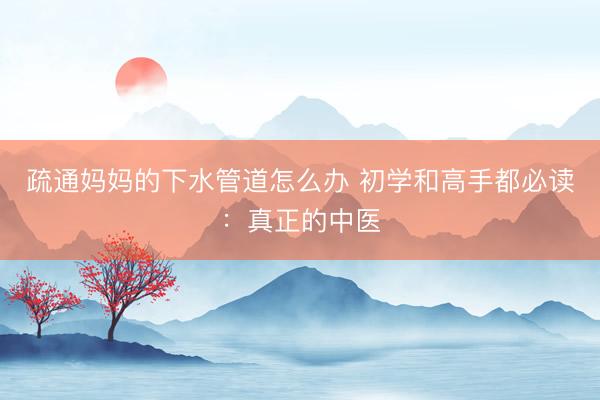疏通妈妈的下水管道怎么办 初学和高手都必读：真正的中医