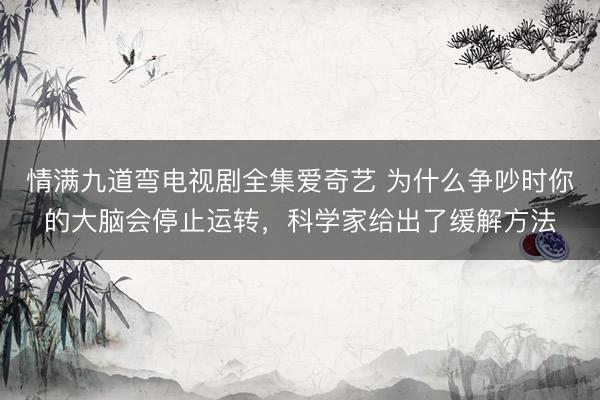情满九道弯电视剧全集爱奇艺 为什么争吵时你的大脑会停止运转，科学家给出了缓解方法
