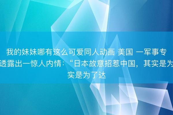 我的妹妹哪有这么可爱同人动画 美国 一军事专家曾透露出一惊人内情：“日本故意招惹中国，其实是为了达