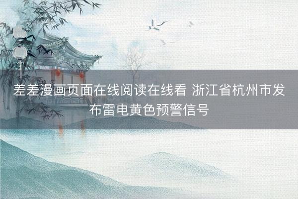 差差漫画页面在线阅读在线看 浙江省杭州市发布雷电黄色预警信号