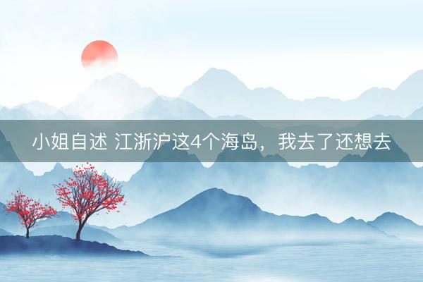 小姐自述 江浙沪这4个海岛，我去了还想去