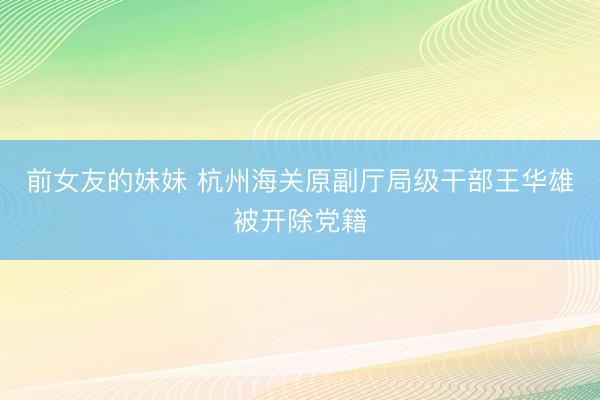前女友的妹妹 杭州海关原副厅局级干部王华雄被开除党籍