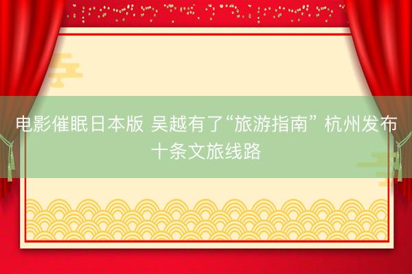 电影催眠日本版 吴越有了“旅游指南” 杭州发布十条文旅线路