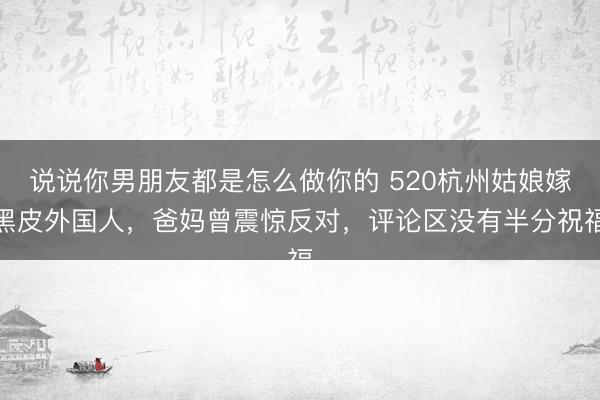 说说你男朋友都是怎么做你的 520杭州姑娘嫁黑皮外国人，爸妈曾震惊反对，评论区没有半分祝福