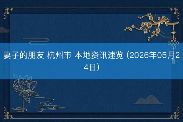 妻子的朋友 杭州市 本地资讯速览 (2026年05月24日)