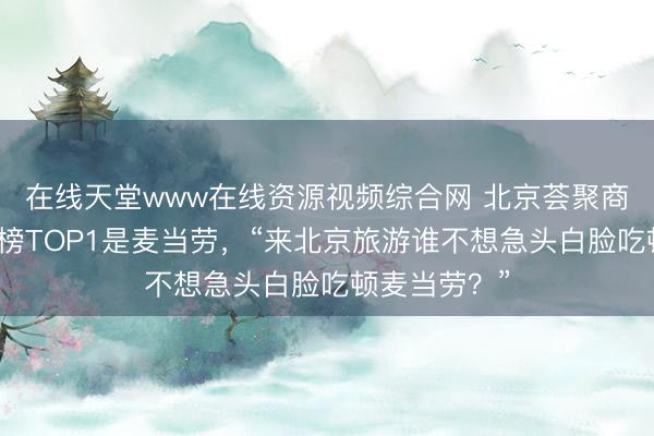 在线天堂www在线资源视频综合网 北京荟聚商场评选好吃榜TOP1是麦当劳，“来北京旅游谁不想急头白脸吃顿麦当劳？”