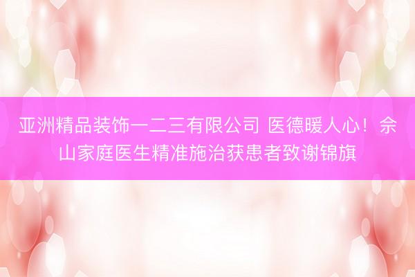 亚洲精品装饰一二三有限公司 医德暖人心!佘山家庭医生精准施治获患者致谢锦旗