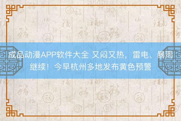 成品动漫APP软件大全 又闷又热，雷电、暴雨继续！今早杭州多地发布黄色预警