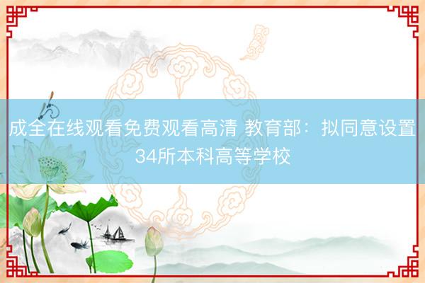 成全在线观看免费观看高清 教育部：拟同意设置34所本科高等学校