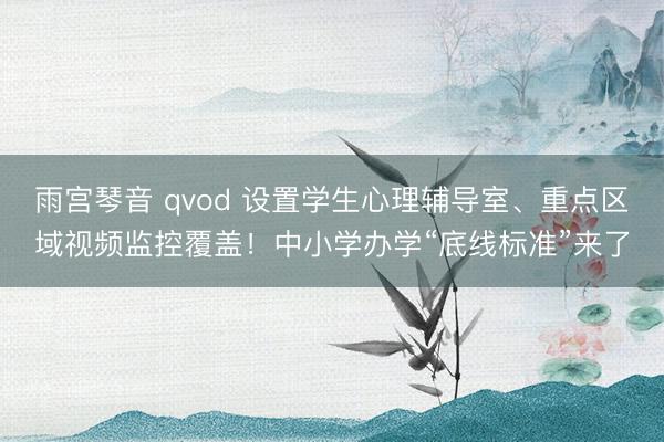 雨宫琴音 qvod 设置学生心理辅导室、重点区域视频监控覆盖！中小学办学“底线标准”来了