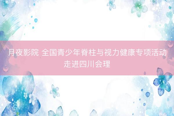 月夜影院 全国青少年脊柱与视力健康专项活动走进四川会理
