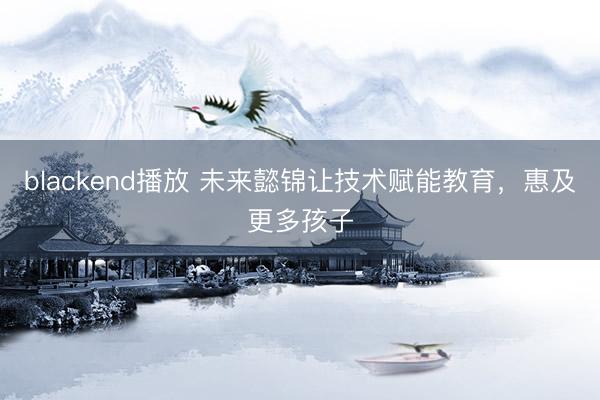 blackend播放 未来懿锦让技术赋能教育，惠及更多孩子