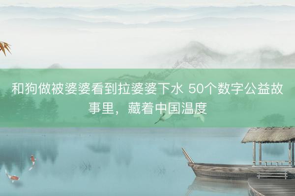 和狗做被婆婆看到拉婆婆下水 50个数字公益故事里，藏着中国温度