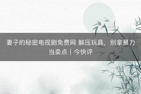 妻子的秘密电视剧免费网 解压玩具，别拿暴力当卖点｜今快评