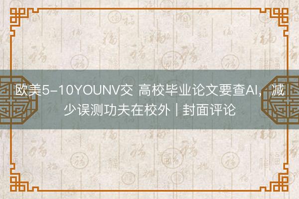 欧美5-10YOUNV交 高校毕业论文要查AI，减少误测功夫在校外 | 封面评论