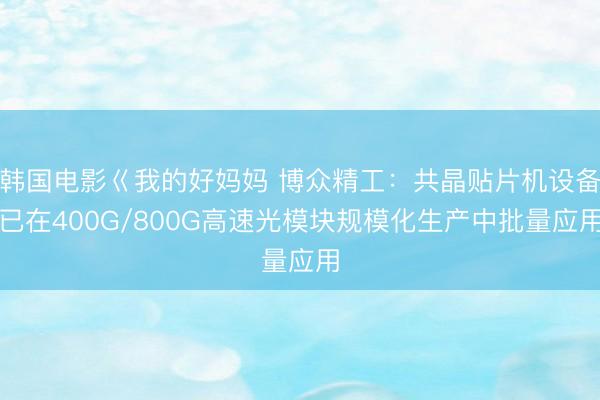 韩国电影巜我的好妈妈 博众精工：共晶贴片机设备已在400G/800G高速光模块规模化生产中批量应用