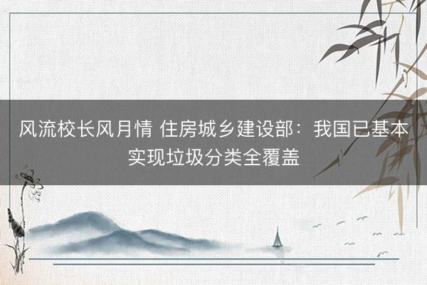 风流校长风月情 住房城乡建设部：我国已基本实现垃圾分类全覆盖